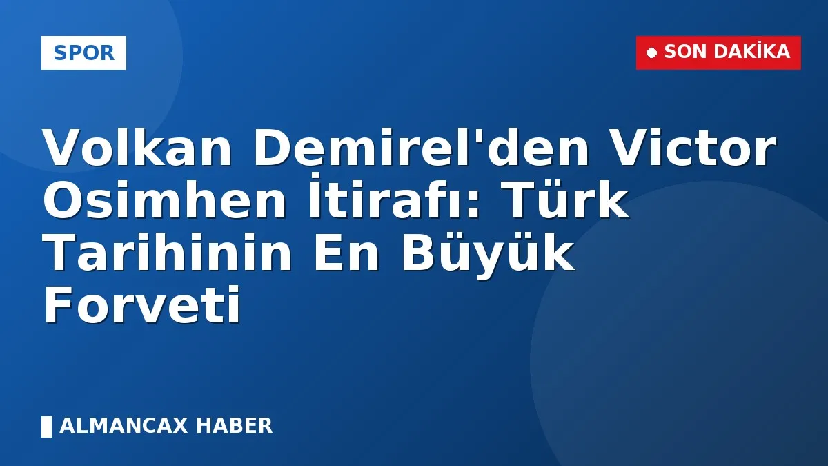 Volkan Demirel'den Victor Osimhen İtirafı: Türk Tarihinin En Büyük Forveti