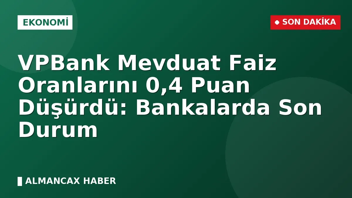 VPBank Mevduat Faiz Oranlarını 0,4 Puan Düşürdü: Bankalarda Son Durum