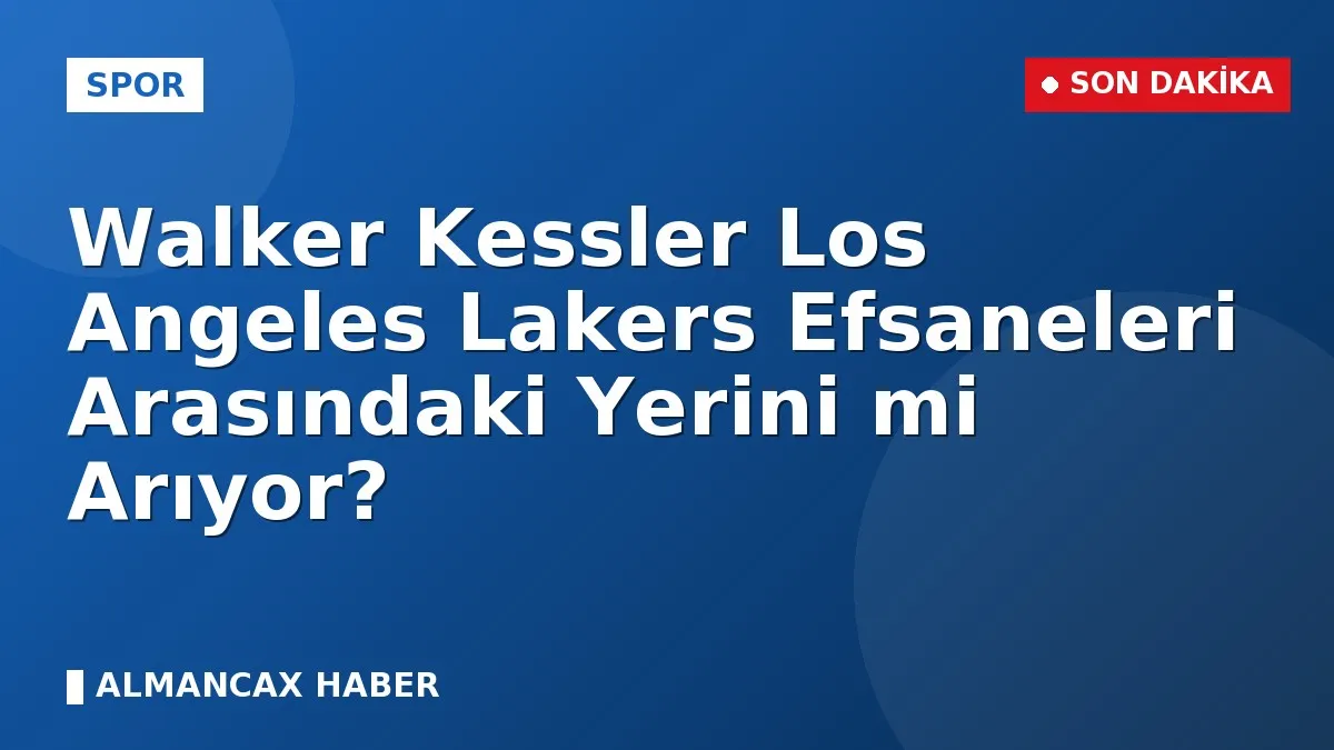 Walker Kessler Los Angeles Lakers Efsaneleri Arasındaki Yerini mi Arıyor?