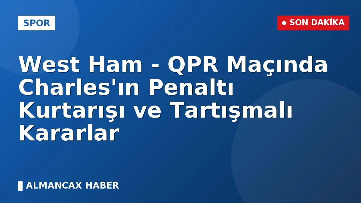 West Ham - QPR Maçında Charles'ın Penaltı Kurtarışı ve Tartışmalı Kararlar