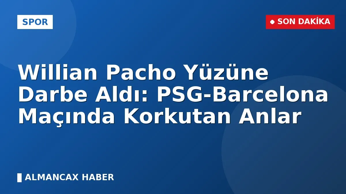 Willian Pacho Yüzüne Darbe Aldı: PSG-Barcelona Maçında Korkutan Anlar