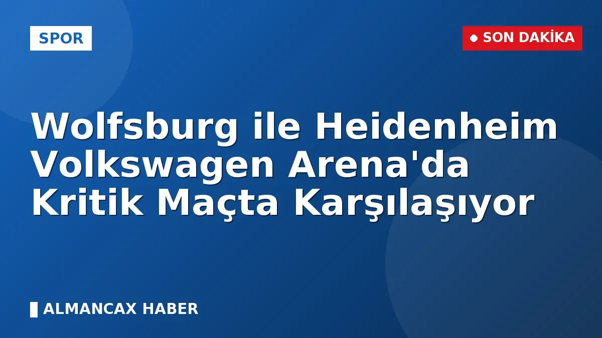Wolfsburg ile Heidenheim Volkswagen Arena'da Kritik Maçta Karşılaşıyor