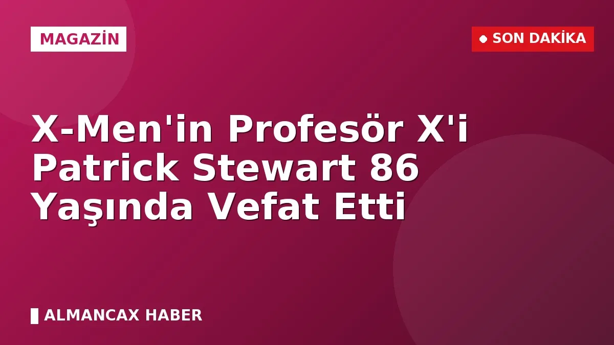 X-Men'in Profesör X'i Patrick Stewart 86 Yaşında Vefat Etti