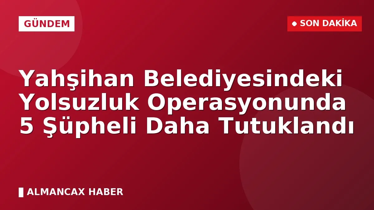 Yahşihan Belediyesindeki Yolsuzluk Operasyonunda 5 Şüpheli Daha Tutuklandı