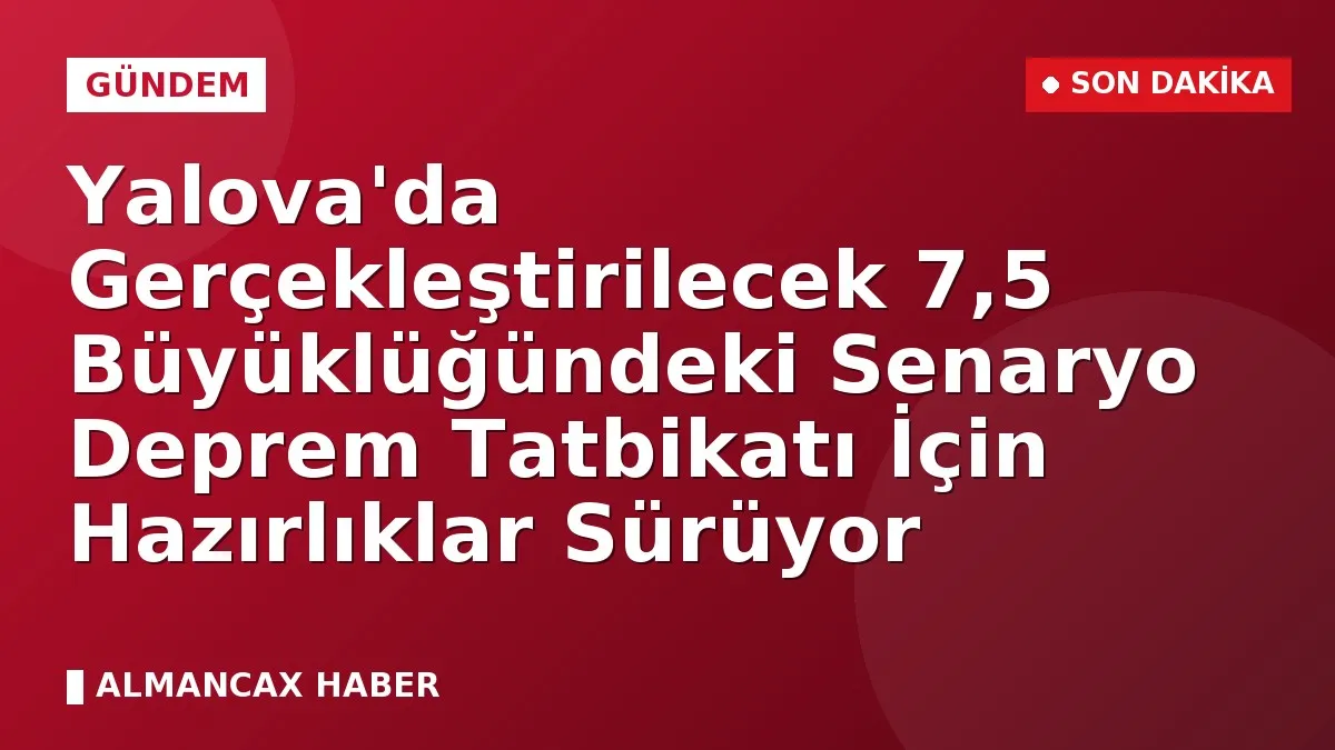 Yalova'da Gerçekleştirilecek 7,5 Büyüklüğündeki Senaryo Deprem Tatbikatı İçin Hazırlıklar Sürüyor