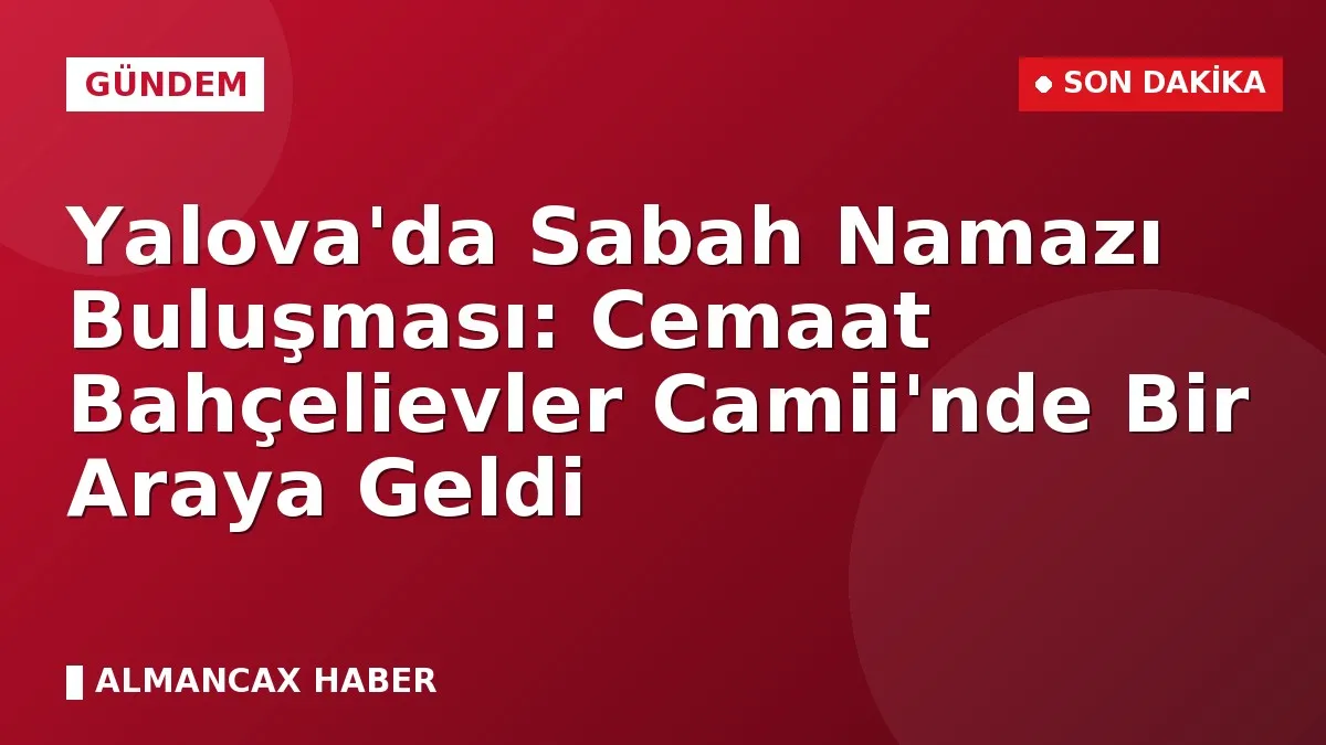 Yalova'da Sabah Namazı Buluşması: Cemaat Bahçelievler Camii'nde Bir Araya Geldi