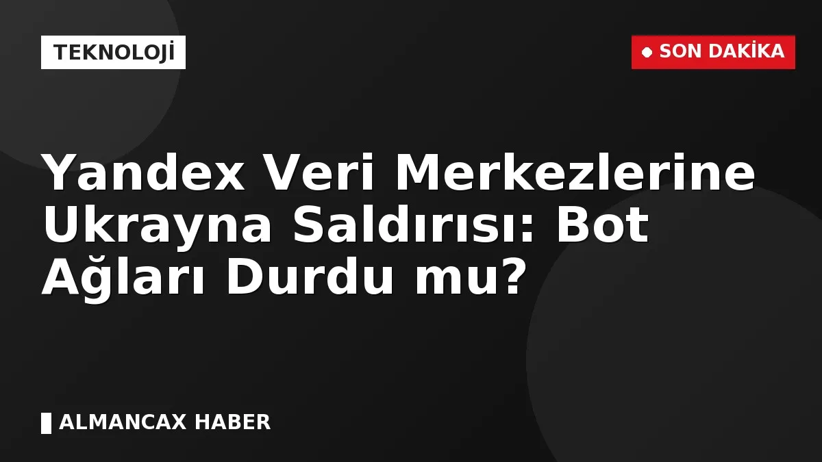 Yandex Veri Merkezlerine Ukrayna Saldırısı: Bot Ağları Durdu mu?