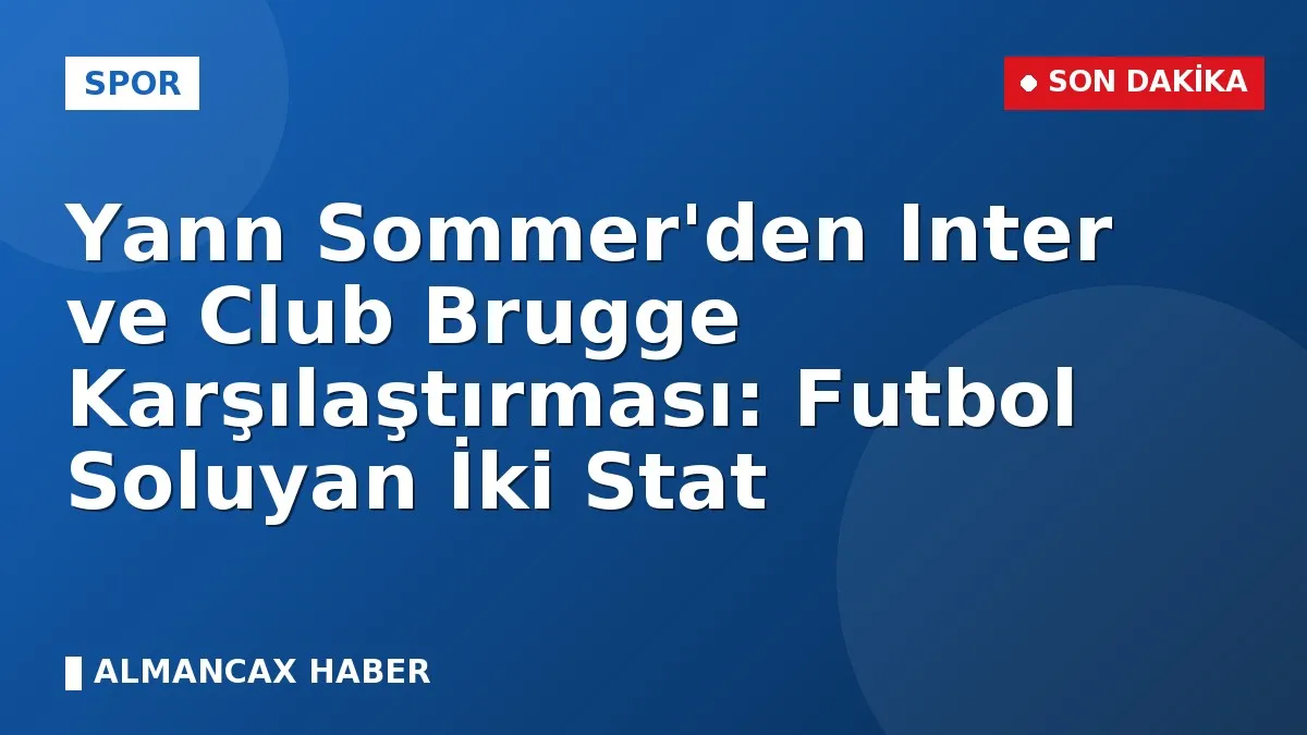 Yann Sommer'den Inter ve Club Brugge Karşılaştırması: Futbol Soluyan İki Stat