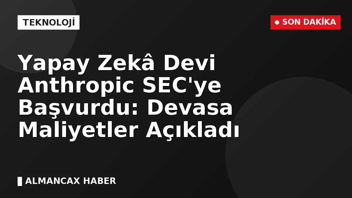 Yapay Zekâ Devi Anthropic SEC'ye Başvurdu: Devasa Maliyetler Açıkladı