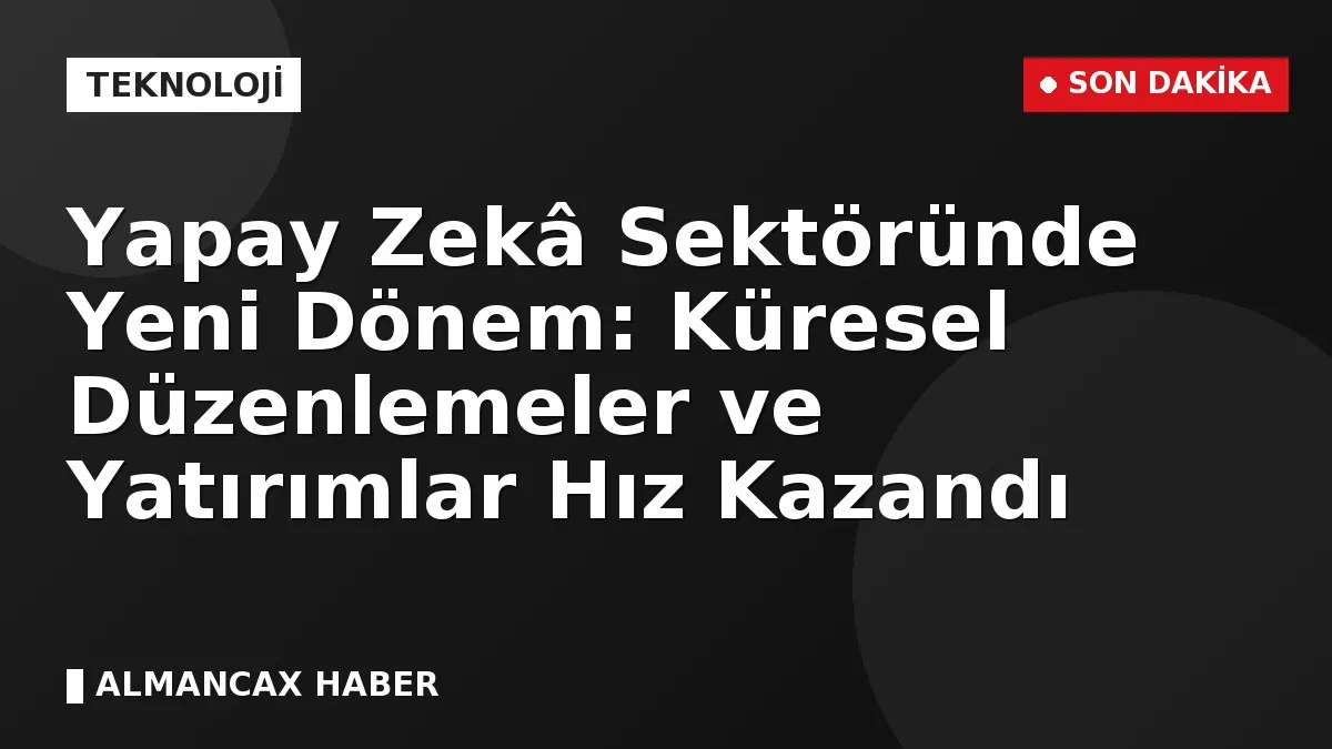 Yapay Zekâ Sektöründe Yeni Dönem: Küresel Düzenlemeler ve Yatırımlar Hız Kazandı