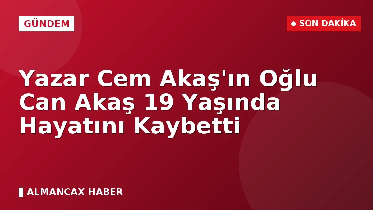 Yazar Cem Akaş'ın Oğlu Can Akaş 19 Yaşında Hayatını Kaybetti