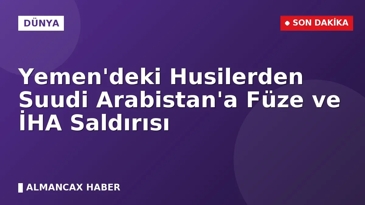 Yemen'deki Husilerden Suudi Arabistan'a Füze ve İHA Saldırısı