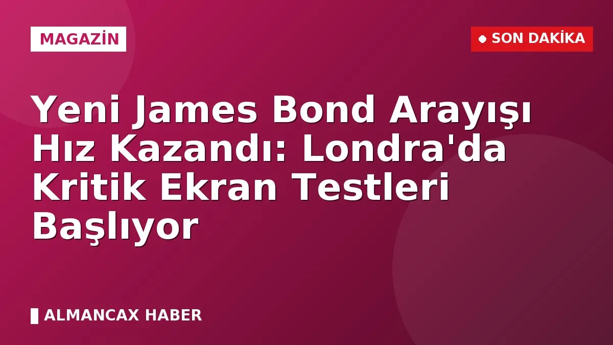 Yeni James Bond Arayışı Hız Kazandı: Londra'da Kritik Ekran Testleri Başlıyor