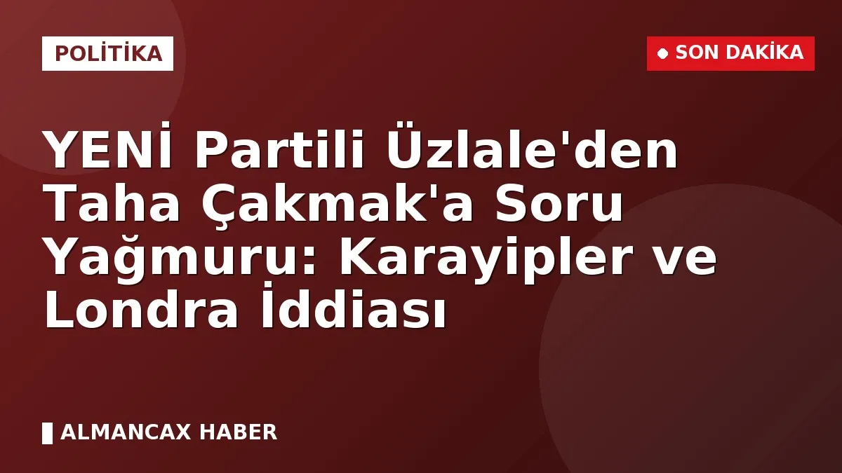YENİ Partili Üzlale'den Taha Çakmak'a Soru Yağmuru: Karayipler ve Londra İddiası