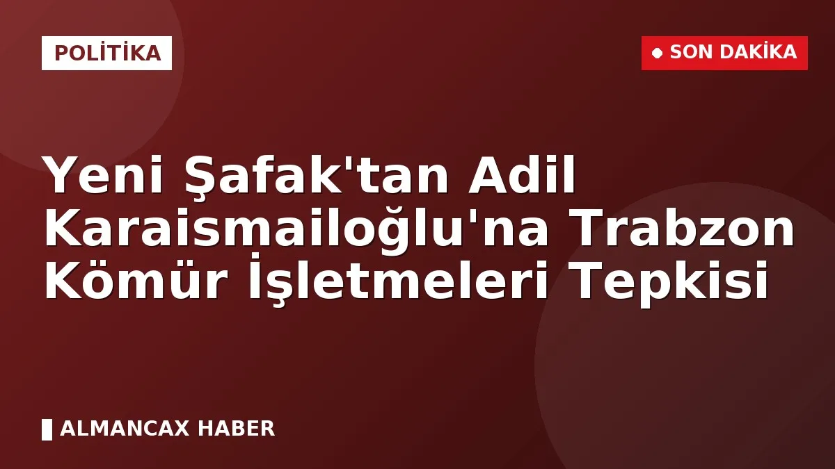 Yeni Şafak'tan Adil Karaismailoğlu'na Trabzon Kömür İşletmeleri Tepkisi
