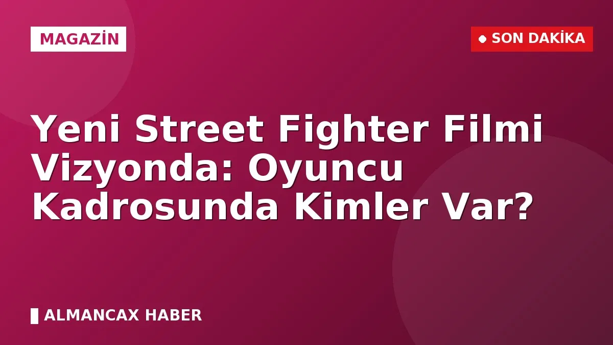 Yeni Street Fighter Filmi Vizyonda: Oyuncu Kadrosunda Kimler Var?