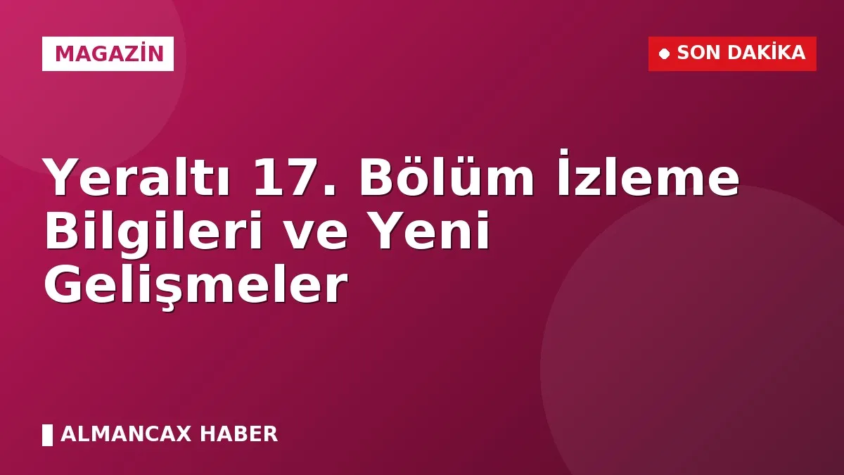 Yeraltı 17. Bölüm İzleme Bilgileri ve Yeni Gelişmeler