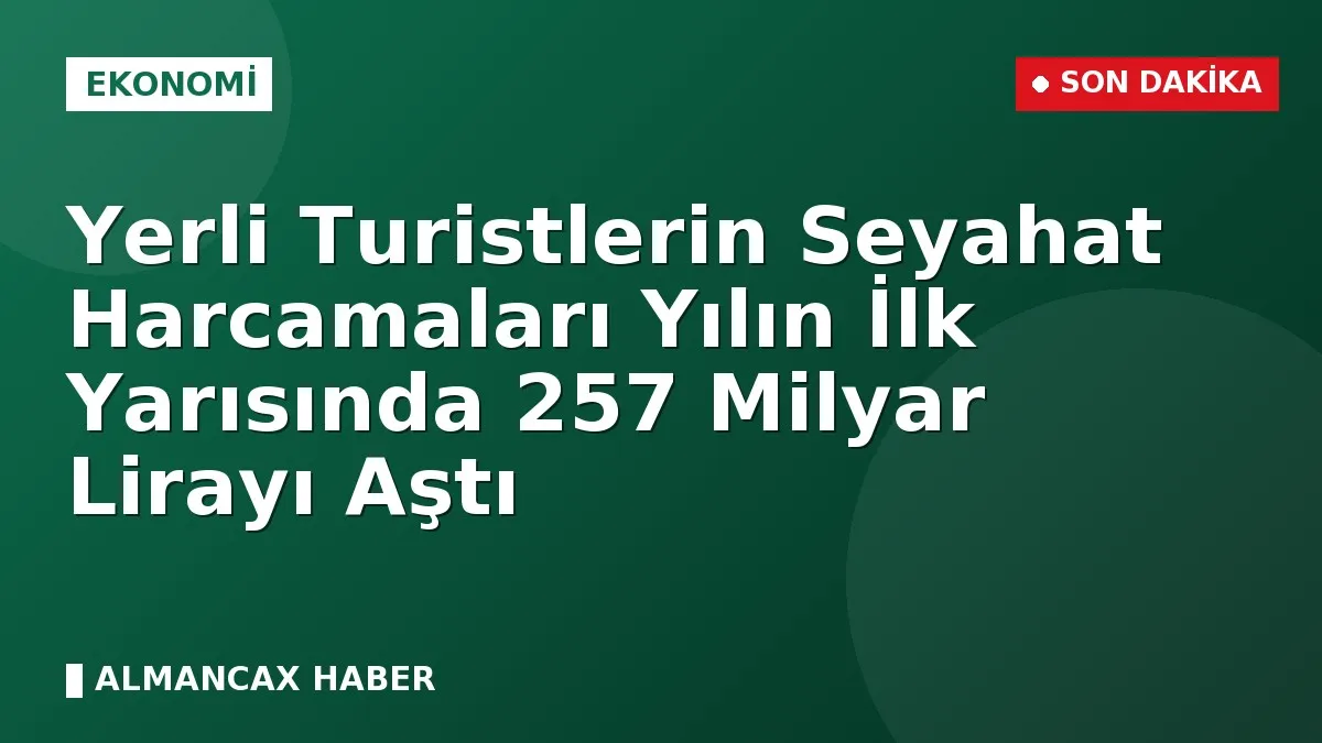 Yerli Turistlerin Seyahat Harcamaları Yılın İlk Yarısında 257 Milyar Lirayı Aştı