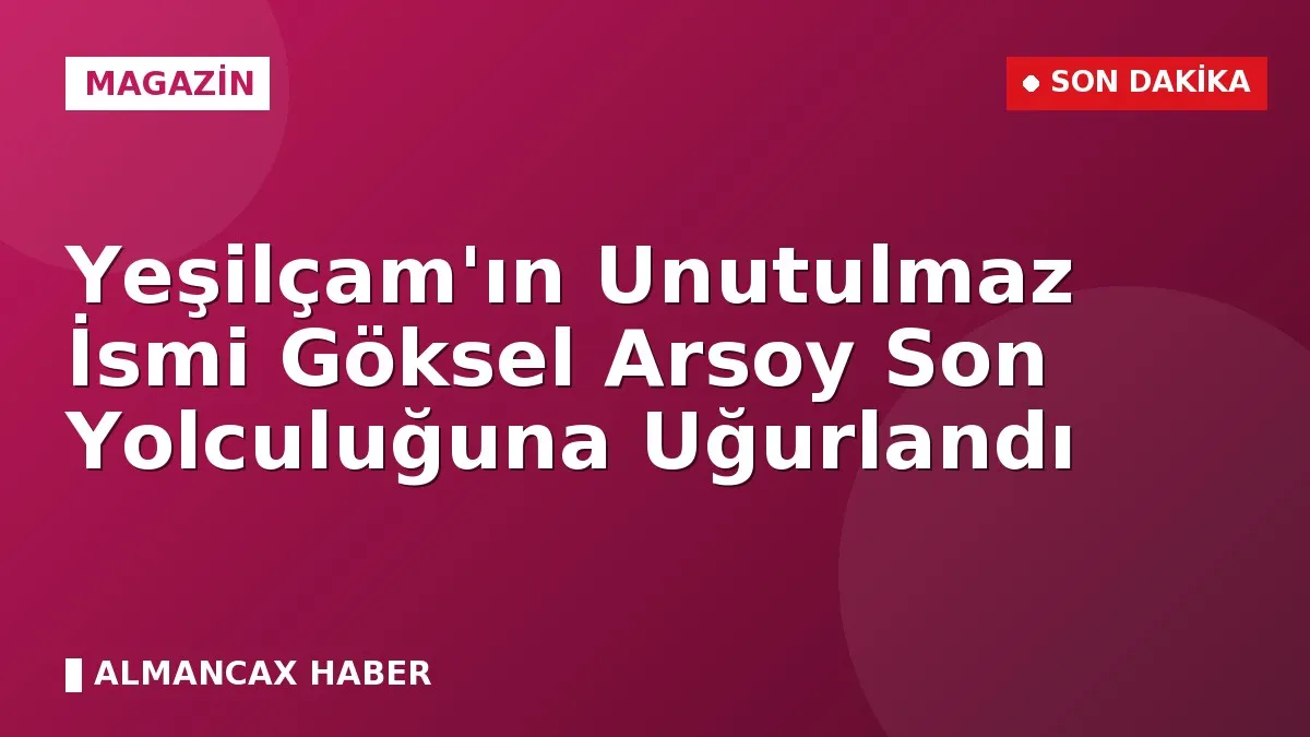Yeşilçam'ın Unutulmaz İsmi Göksel Arsoy Son Yolculuğuna Uğurlandı