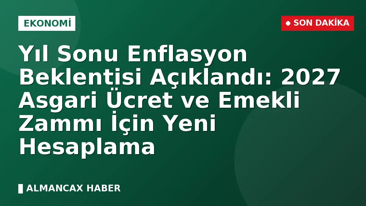 Yıl Sonu Enflasyon Beklentisi Açıklandı: 2027 Asgari Ücret ve Emekli Zammı İçin Yeni Hesaplama