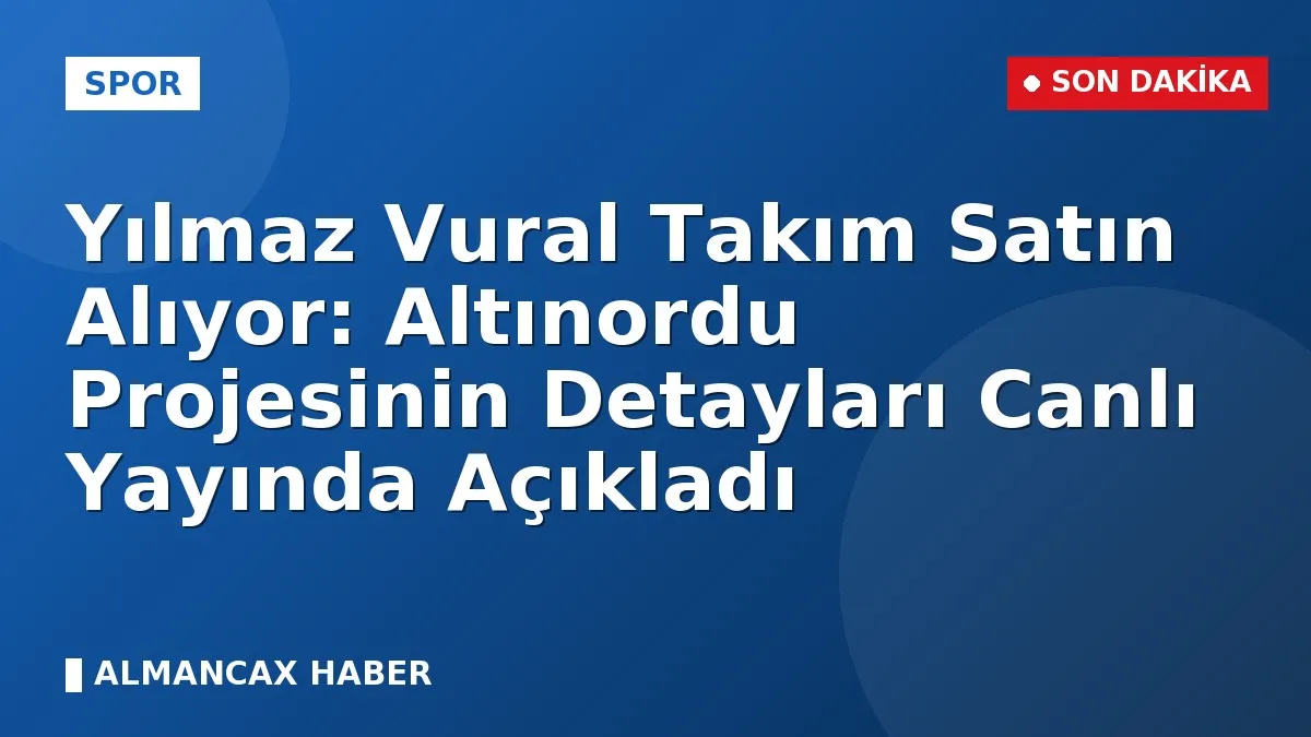 Yılmaz Vural Takım Satın Alıyor: Altınordu Projesinin Detayları Canlı Yayında Açıkladı