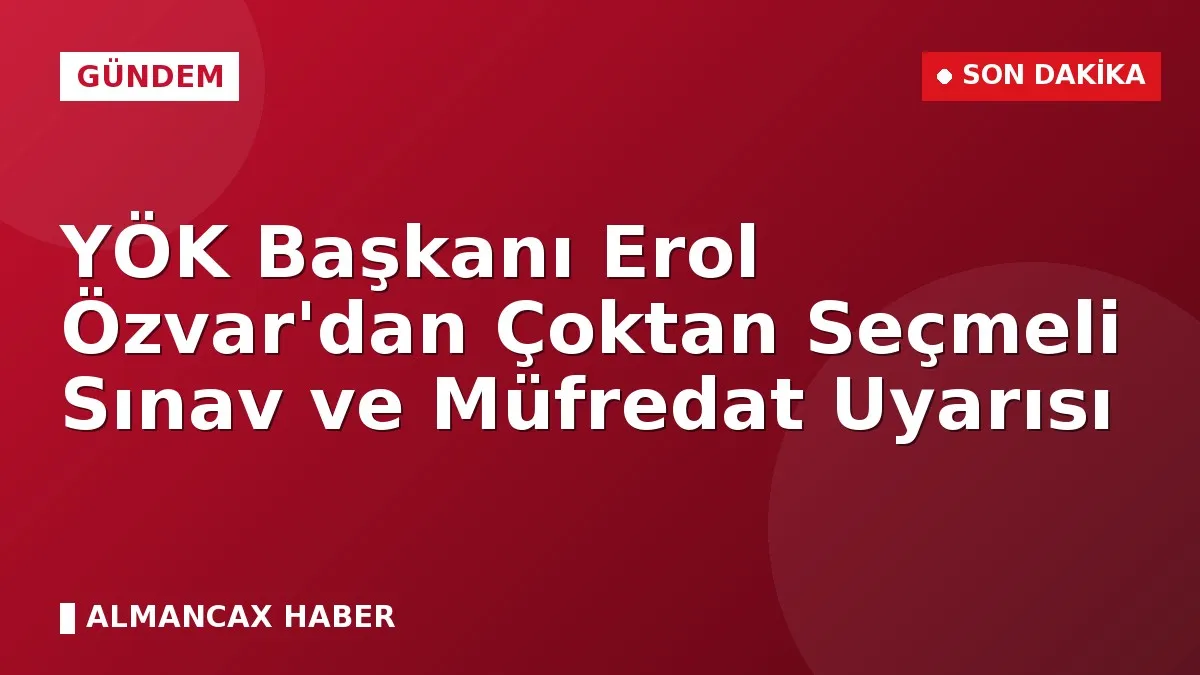 YÖK Başkanı Erol Özvar'dan Çoktan Seçmeli Sınav ve Müfredat Uyarısı