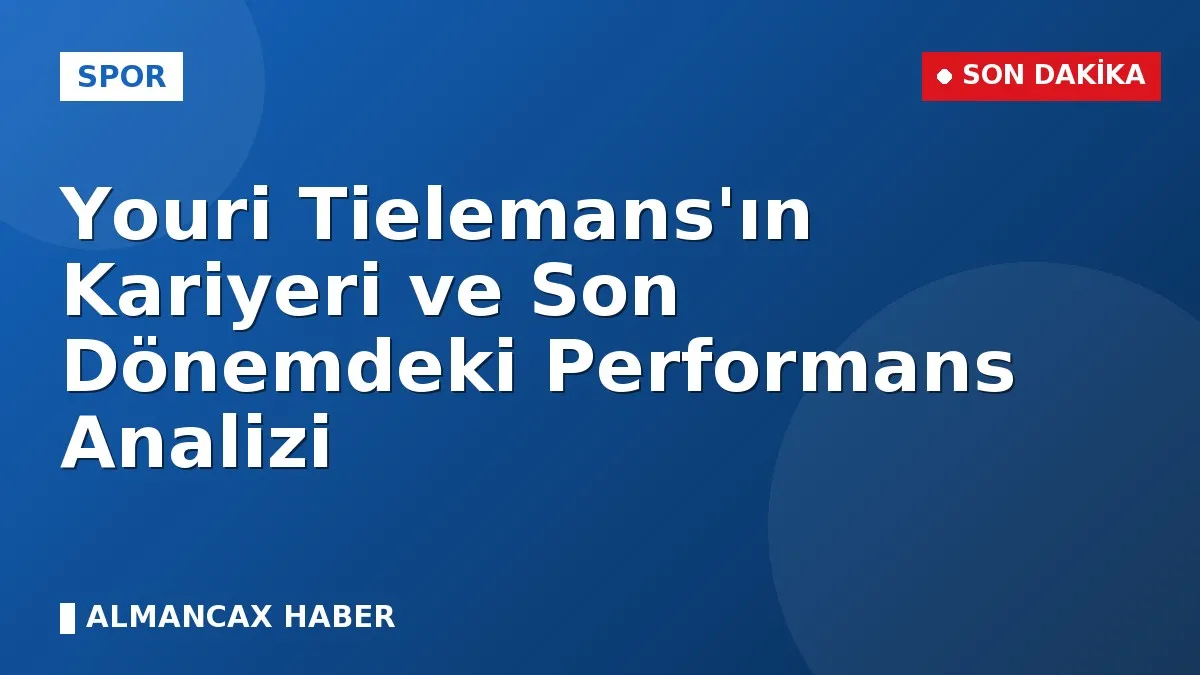 Youri Tielemans'ın Kariyeri ve Son Dönemdeki Performans Analizi