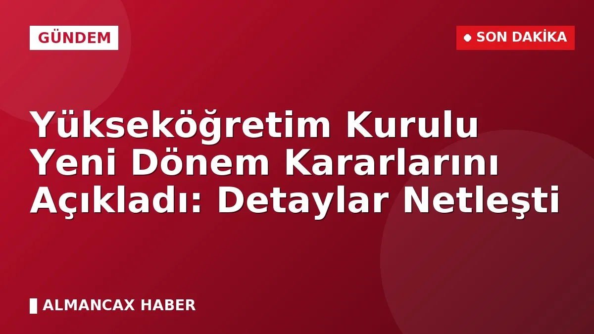Yükseköğretim Kurulu Yeni Dönem Kararlarını Açıkladı: Detaylar Netleşti