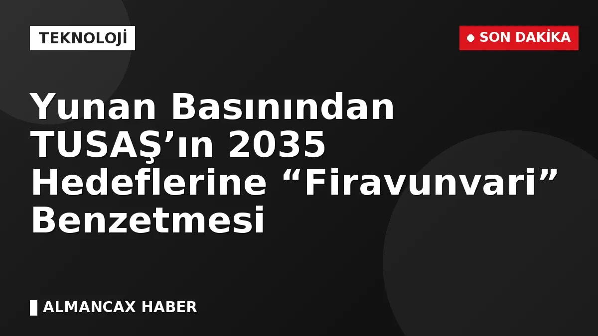 Yunan Basınından TUSAŞ’ın 2035 Hedeflerine “Firavunvari” Benzetmesi
