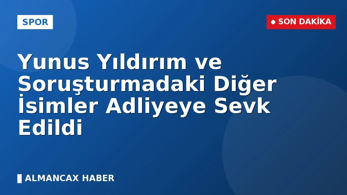 Yunus Yıldırım ve Soruşturmadaki Diğer İsimler Adliyeye Sevk Edildi