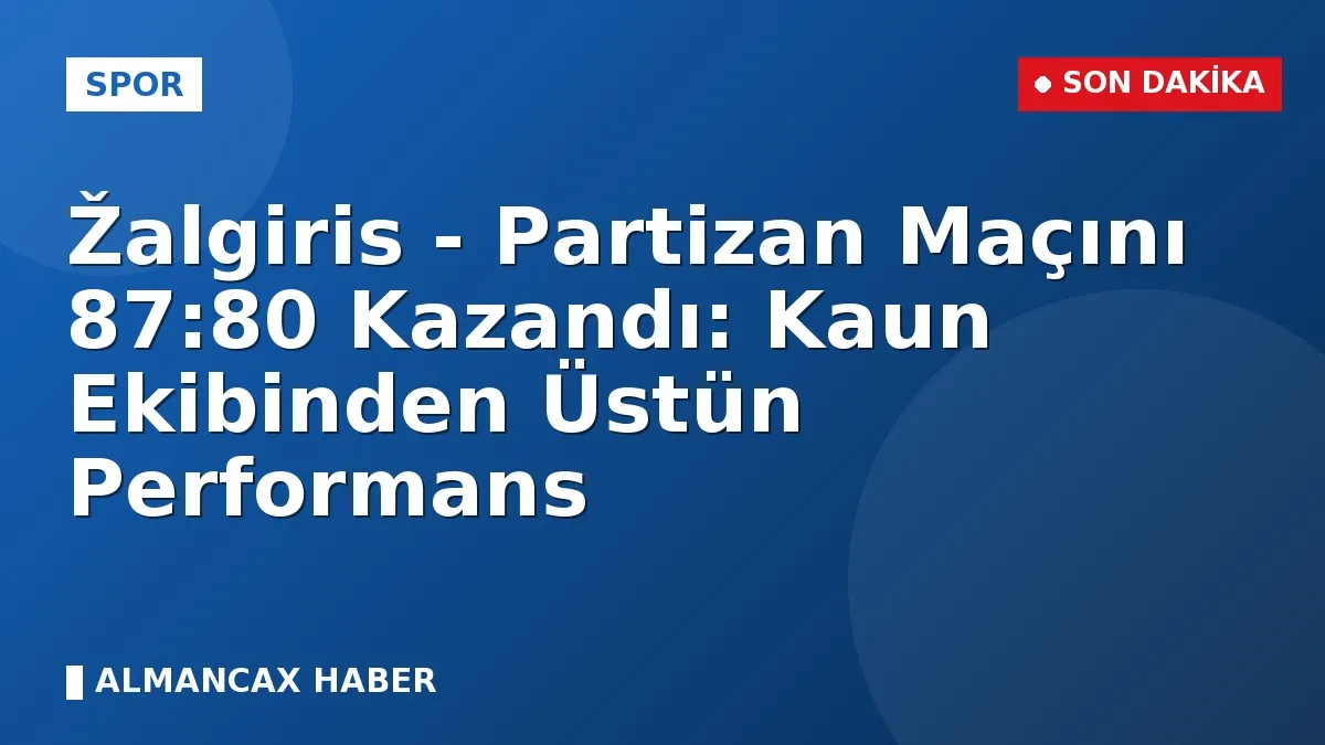 Žalgiris - Partizan Maçını 87:80 Kazandı: Kaun Ekibinden Üstün Performans