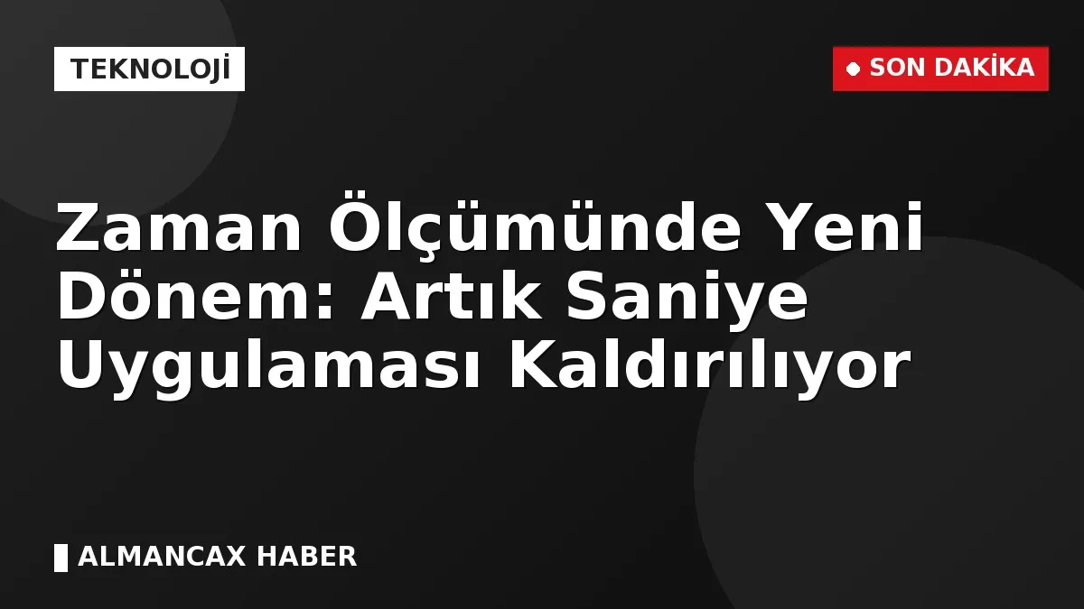 Zaman Ölçümünde Yeni Dönem: Artık Saniye Uygulaması Kaldırılıyor