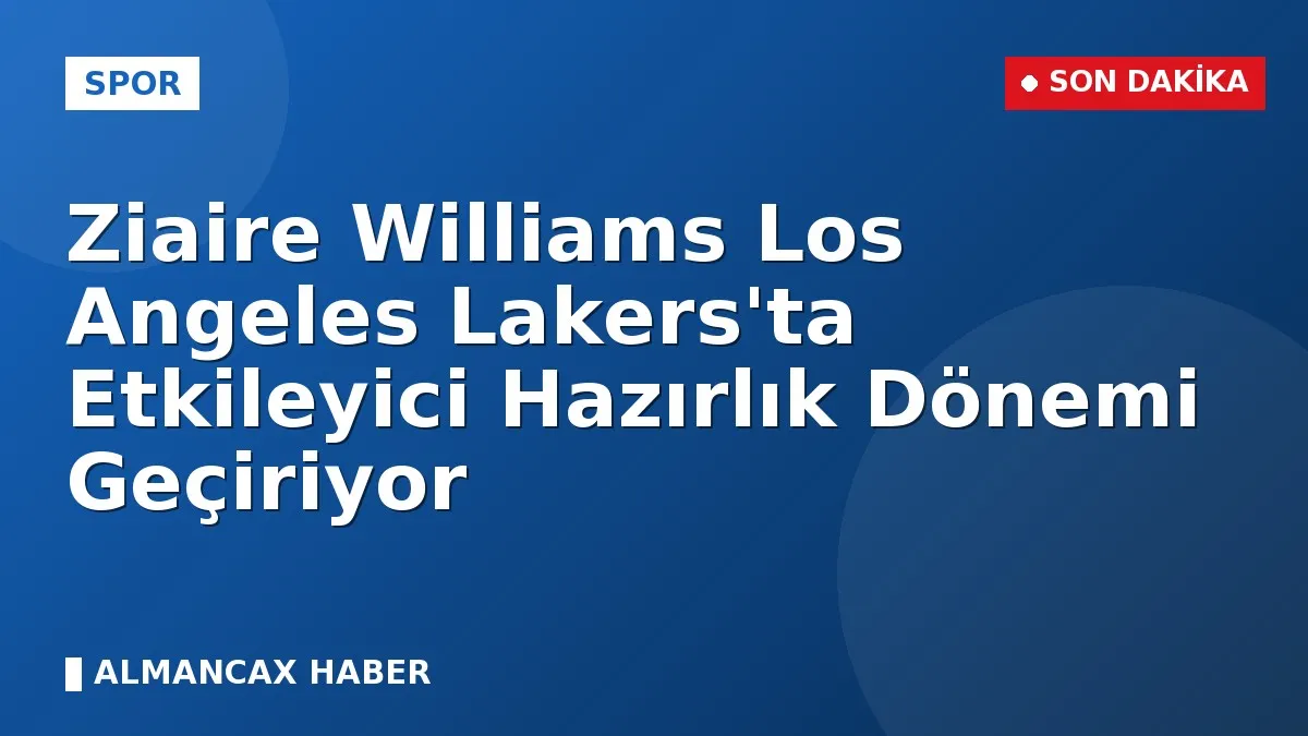 Ziaire Williams Los Angeles Lakers'ta Etkileyici Hazırlık Dönemi Geçiriyor