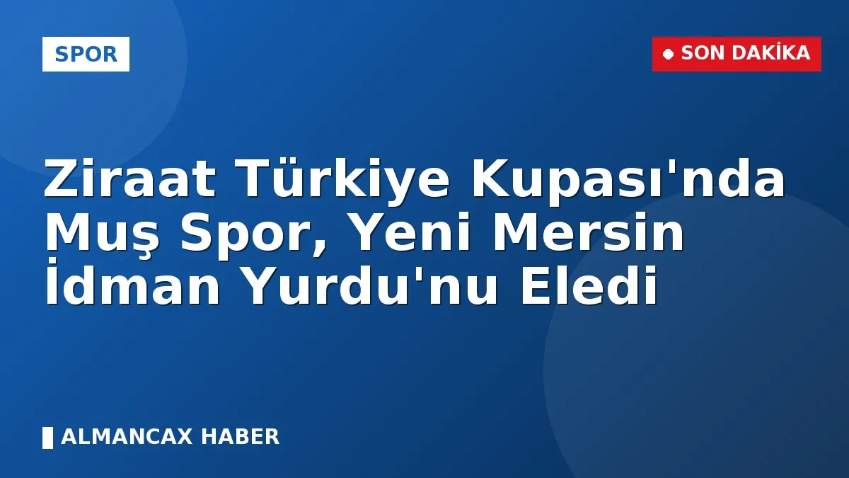 Ziraat Türkiye Kupası'nda Muş Spor, Yeni Mersin İdman Yurdu'nu Eledi
