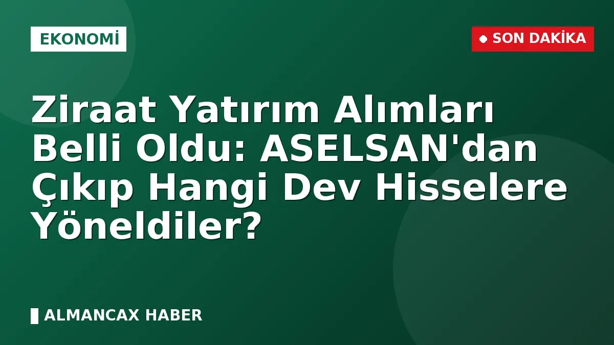 Ziraat Yatırım Alımları Belli Oldu: ASELSAN'dan Çıkıp Hangi Dev Hisselere Yöneldiler?